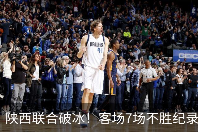 陕西联合破冰！客场7场不胜纪录终结，向前四发起冲击