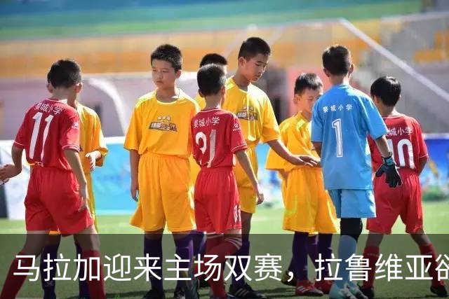 马拉加迎来主场双赛，拉鲁维亚欲塑造坚不可摧的主场氛围